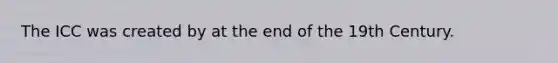 The ICC was created by at the end of the 19th Century.
