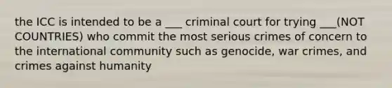 the ICC is intended to be a ___ criminal court for trying ___(NOT COUNTRIES) who commit the most serious crimes of concern to the international community such as genocide, war crimes, and crimes against humanity