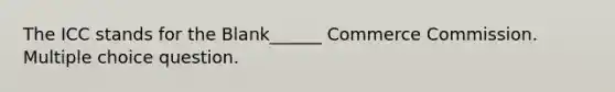 The ICC stands for the Blank______ Commerce Commission. Multiple choice question.