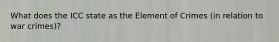 What does the ICC state as the Element of Crimes (in relation to war crimes)?