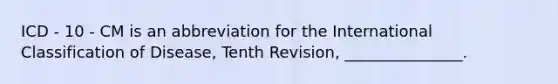 ICD - 10 - CM is an abbreviation for the International Classification of Disease, Tenth Revision, _______________.