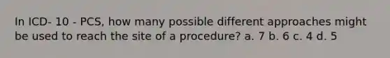 In ICD- 10 - PCS, how many possible different approaches might be used to reach the site of a procedure? a. 7 b. 6 c. 4 d. 5