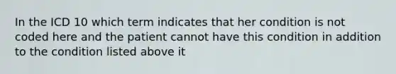 In the ICD 10 which term indicates that her condition is not coded here and the patient cannot have this condition in addition to the condition listed above it