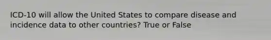 ICD-10 will allow the United States to compare disease and incidence data to other countries? True or False