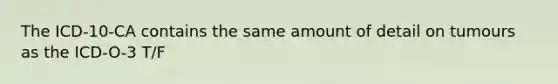 The ICD-10-CA contains the same amount of detail on tumours as the ICD-O-3 T/F