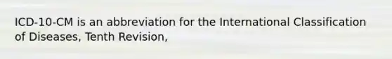 ICD-10-CM is an abbreviation for the International Classification of Diseases, Tenth Revision,