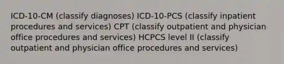 ICD-10-CM (classify diagnoses) ICD-10-PCS (classify inpatient procedures and services) CPT (classify outpatient and physician office procedures and services) HCPCS level II (classify outpatient and physician office procedures and services)