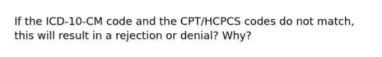 If the ICD-10-CM code and the CPT/HCPCS codes do not match, this will result in a rejection or denial? Why?