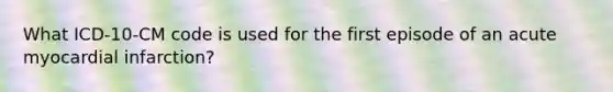 What ICD-10-CM code is used for the first episode of an acute myocardial infarction?
