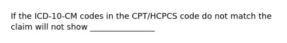 If the ICD-10-CM codes in the CPT/HCPCS code do not match the claim will not show ________________