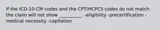 If the ICD-10-CM codes and the CPT/HCPCS codes do not match the claim will not show __________. -eligibility -precertification -medical necessity -capitation