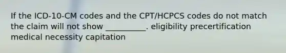 If the ICD-10-CM codes and the CPT/HCPCS codes do not match the claim will not show __________. eligibility precertification medical necessity capitation