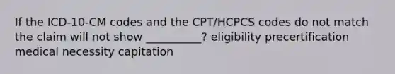 If the ICD-10-CM codes and the CPT/HCPCS codes do not match the claim will not show __________? eligibility precertification medical necessity capitation