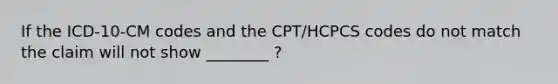 If the ICD-10-CM codes and the CPT/HCPCS codes do not match the claim will not show ________ ?