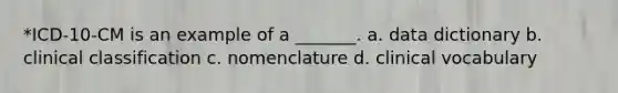 *ICD-10-CM is an example of a _______. a. data dictionary b. clinical classification c. nomenclature d. clinical vocabulary