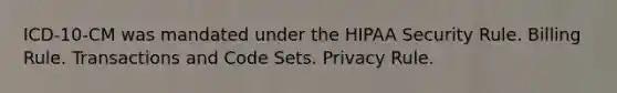 ICD-10-CM was mandated under the HIPAA Security Rule. Billing Rule. Transactions and Code Sets. Privacy Rule.