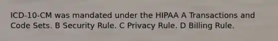 ICD-10-CM was mandated under the HIPAA A Transactions and Code Sets. B Security Rule. C Privacy Rule. D Billing Rule.