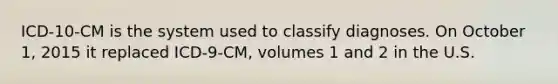 ICD-10-CM is the system used to classify diagnoses. On October 1, 2015 it replaced ICD-9-CM, volumes 1 and 2 in the U.S.