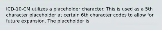 ICD-10-CM utilizes a placeholder character. This is used as a 5th character placeholder at certain 6th character codes to allow for future expansion. The placeholder is