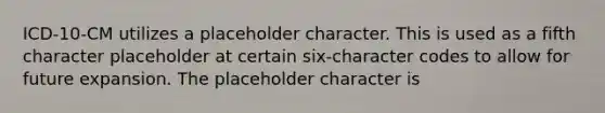 ICD-10-CM utilizes a placeholder character. This is used as a fifth character placeholder at certain six-character codes to allow for future expansion. The placeholder character is