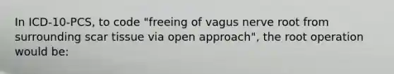 In ICD-10-PCS, to code "freeing of vagus nerve root from surrounding scar tissue via open approach", the root operation would be: