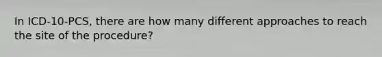 In ICD-10-PCS, there are how many different approaches to reach the site of the procedure?