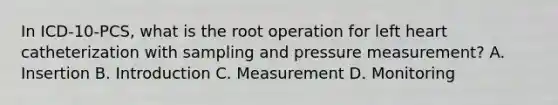 In ICD-10-PCS, what is the root operation for left heart catheterization with sampling and pressure measurement? A. Insertion B. Introduction C. Measurement D. Monitoring