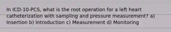 In ICD-10-PCS, what is the root operation for a left heart catheterization with sampling and pressure measurement? a) Insertion b) Introduction c) Measurement d) Monitoring