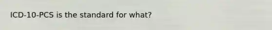 ICD-10-PCS is the standard for what?