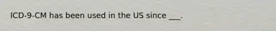 ICD-9-CM has been used in the US since ___.