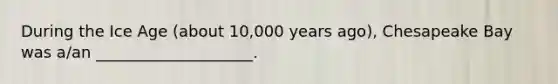 During the Ice Age (about 10,000 years ago), Chesapeake Bay was a/an ____________________.