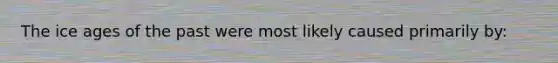 The ice ages of the past were most likely caused primarily by: