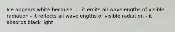 Ice appears white because... - it emits all wavelengths of visible radiation - it reflects all wavelengths of visible radiation - it absorbs black light