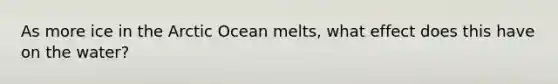 As more ice in the Arctic Ocean melts, what effect does this have on the water?