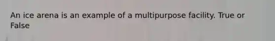 An ice arena is an example of a multipurpose facility. True or False
