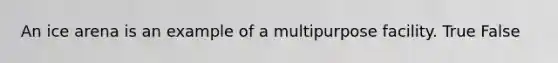 An ice arena is an example of a multipurpose facility. True False