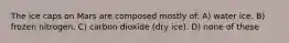The ice caps on Mars are composed mostly of: A) water ice. B) frozen nitrogen. C) carbon dioxide (dry ice). D) none of these