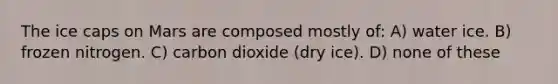 The ice caps on Mars are composed mostly of: A) water ice. B) frozen nitrogen. C) carbon dioxide (dry ice). D) none of these