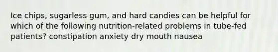 Ice chips, sugarless gum, and hard candies can be helpful for which of the following nutrition-related problems in tube-fed patients? constipation anxiety dry mouth nausea