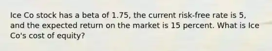 Ice Co stock has a beta of 1.75, the current risk-free rate is 5, and the expected return on the market is 15 percent. What is Ice Co's cost of equity?