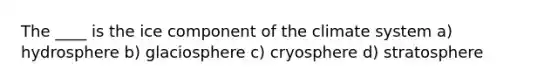 The ____ is the ice component of the climate system a) hydrosphere b) glaciosphere c) cryosphere d) stratosphere