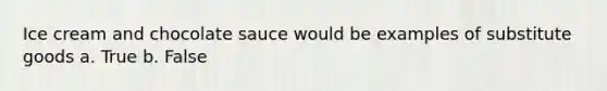 Ice cream and chocolate sauce would be examples of substitute goods a. True b. False