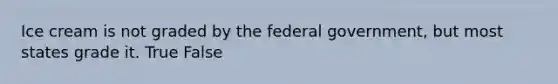 Ice cream is not graded by the federal government, but most states grade it. True False