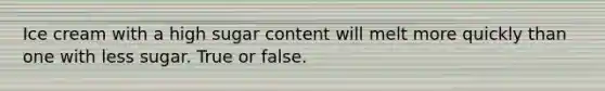 Ice cream with a high sugar content will melt more quickly than one with less sugar. True or false.