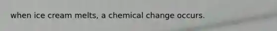 when ice cream melts, a chemical change occurs.