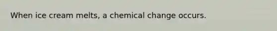 When ice cream melts, a chemical change occurs.