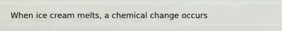 When ice cream melts, a chemical change occurs