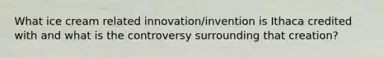 What ice cream related innovation/invention is Ithaca credited with and what is the controversy surrounding that creation?