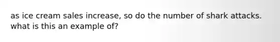 as ice cream sales increase, so do the number of shark attacks. what is this an example of?