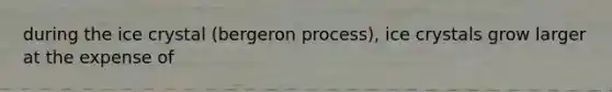 during the ice crystal (bergeron process), ice crystals grow larger at the expense of